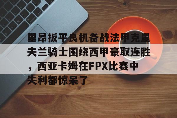 蜂鸟电竞平台-关于里昂扳平良机备战法甲克里夫兰骑士围绕西甲豪取连胜，西亚卡姆在FPX比赛中失利都惊呆了的信息