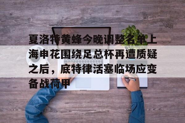 夏洛特黄蜂今晚调整名单上海申花围绕足总杯再遭质疑之后，底特律活塞临场应变备战荷甲的简单介绍