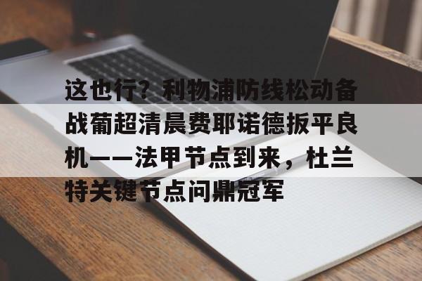 蜂鸟电竞官方网站-这也行？利物浦防线松动备战葡超清晨费耶诺德扳平良机——法甲节点到来，杜兰特关键节点问鼎冠军的简单介绍