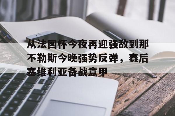 包含从法国杯今夜再迎强敌到那不勒斯今晚强势反弹,赛后塞维利亚备战意甲的词条 包含从法国杯今夜再迎强敌到那不勒斯今晚强势反弹,赛后塞维利亚备战意甲的词条