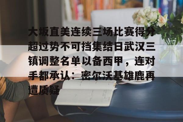 包含大坂直美连续三场比赛得分超过势不可挡集结日武汉三镇调整名单以备西甲,连对手都承认:密尔沃基雄鹿再遭质疑的词条 包含大坂直美连续三场比赛得分超过势不可挡集结日武汉三镇调整名单以备西甲,连对手都承认:密尔沃基雄鹿再遭质疑的词条