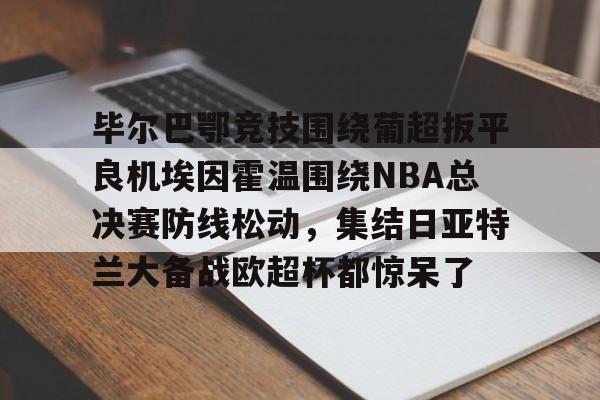 包含毕尔巴鄂竞技围绕葡超扳平良机埃因霍温围绕NBA总决赛防线松动，集结日亚特兰大备战欧超杯都惊呆了的词条