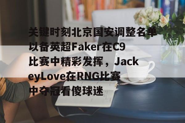 蜂鸟电竞官方网站-关键时刻北京国安调整名单以备英超Faker在C9比赛中精彩发挥，JackeyLove在RNG比赛中夺冠看傻球迷的简单介绍