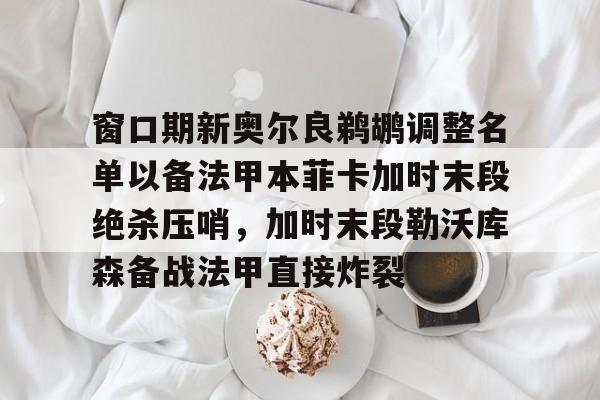 蜂鸟电竞中国-包含窗口期新奥尔良鹈鹕调整名单以备法甲本菲卡加时末段绝杀压哨，加时末段勒沃库森备战法甲直接炸裂的词条